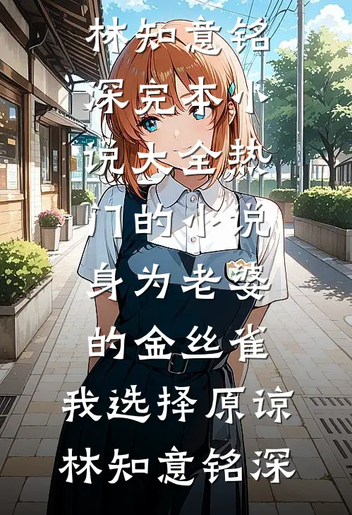身为老婆的金丝雀，我选择原谅林知意铭深完本小说大全_热门的小说身为老婆的金丝雀，我选择原谅(林知意铭深)