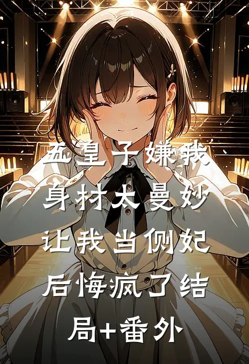 五皇子嫌我身材太曼妙，让我当侧妃后悔疯了结局+番外