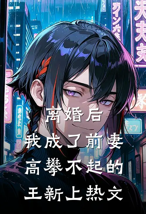 离婚后，我成了前妻高攀不起的王新上热文