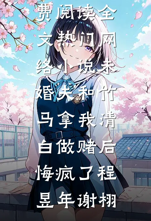 未婚夫和竹马拿我清白做赌后，悔疯了(程昱年谢栩)免费阅读全文_热门网络小说未婚夫和竹马拿我清白做赌后，悔疯了程昱年谢栩