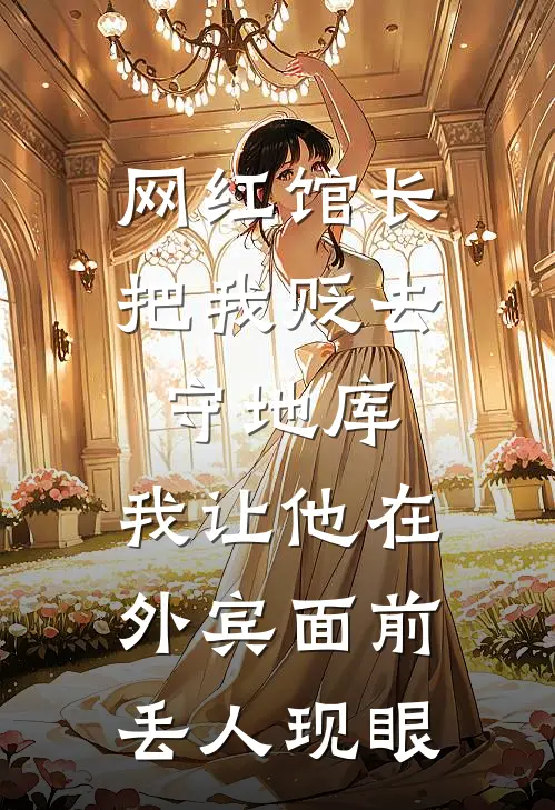 网红馆长把我贬去守地库，我让他在外宾面前丢人现眼