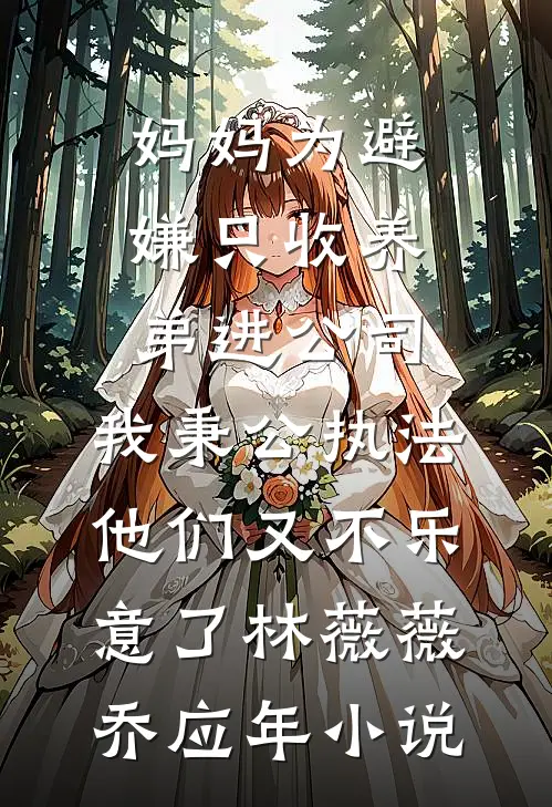 妈妈为避嫌只收养弟进公司，我秉公执法他们又不乐意了林薇薇乔应年小说