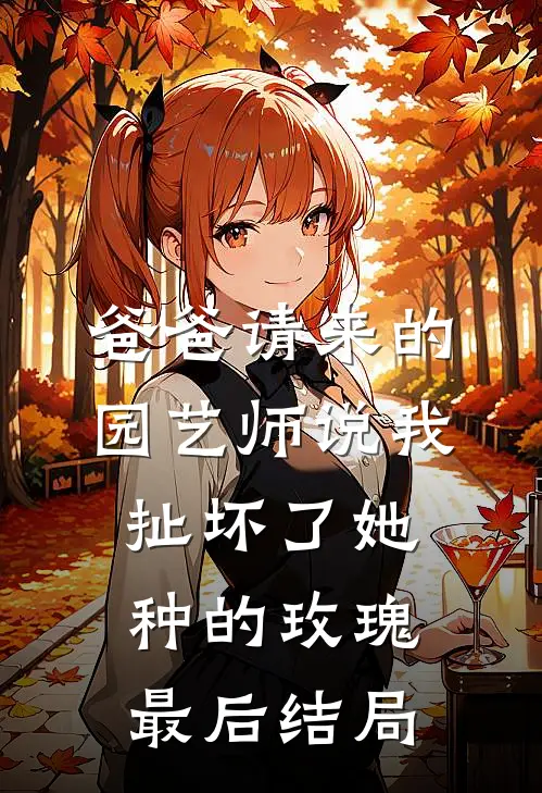 爸爸请来的园艺师说我扯坏了她种的玫瑰最后结局