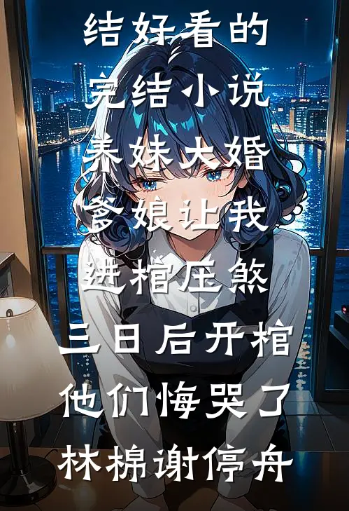 养妹大婚爹娘让我进棺压煞，三日后开棺他们悔哭了林棉谢停舟小说推荐完结_好看的完结小说养妹大婚爹娘让我进棺压煞，三日后开棺他们悔哭了林棉谢停舟