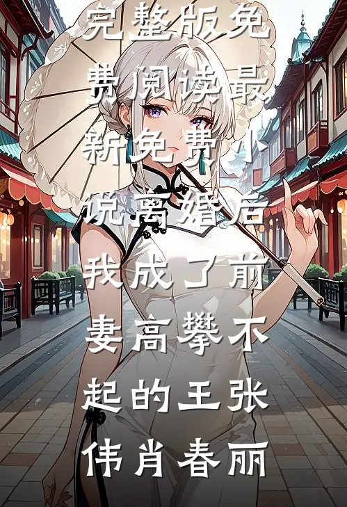 离婚后，我成了前妻高攀不起的王张伟肖春丽小说完整版免费阅读_最新免费小说离婚后，我成了前妻高攀不起的王(张伟肖春丽)