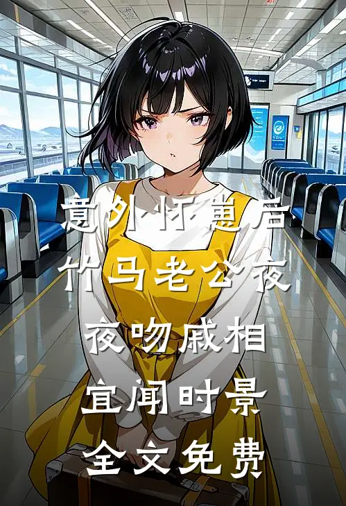 意外怀崽后，竹马老公夜夜吻戚相宜闻时景全文免费