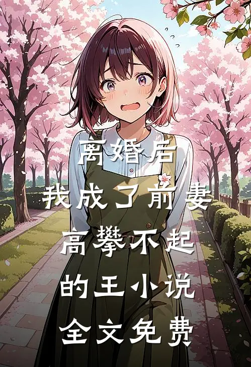 离婚后，我成了前妻高攀不起的王小说全文免费
