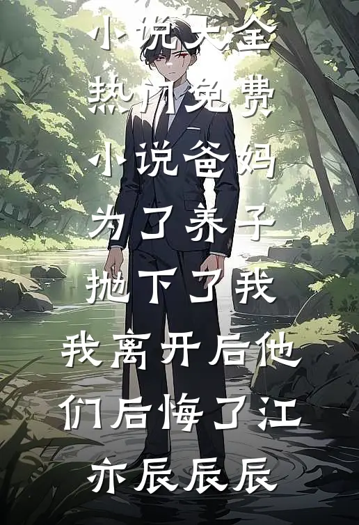 爸妈为了养子抛下了我，我离开后他们后悔了江亦辰辰辰热门小说大全_热门免费小说爸妈为了养子抛下了我，我离开后他们后悔了(江亦辰辰辰)