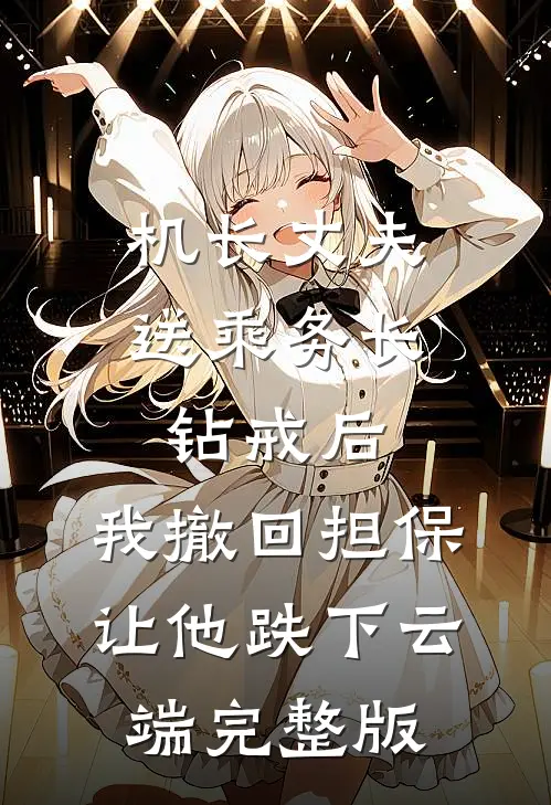 机长丈夫送乘务长钻戒后，我撤回担保让他跌下云端完整版