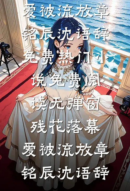 残花落幕，爱被流放章铭辰沈语辞免费热门小说_免费阅读无弹窗残花落幕，爱被流放章铭辰沈语辞