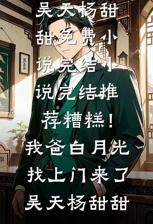 糟糕！我爸白月光找上门来了吴天杨甜甜免费小说完结_小说完结推荐糟糕！我爸白月光找上门来了(吴天杨甜甜)