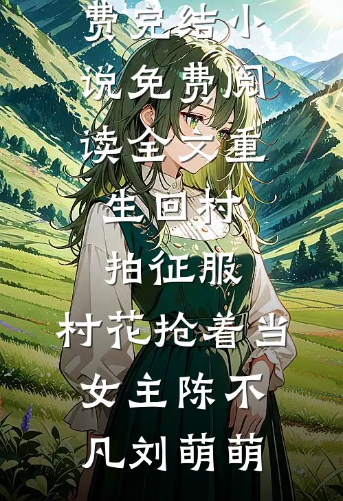 重生回村拍征服，村花抢着当女主(陈不凡刘萌萌)全本免费完结小说_免费阅读全文重生回村拍征服，村花抢着当女主(陈不凡刘萌萌)