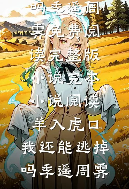 羊入虎口，我还能逃掉吗(季遥周霁)免费阅读完整版小说_完本小说阅读羊入虎口，我还能逃掉吗季遥周霁