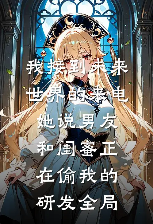 我接到未来世界的来电，她说男友和闺蜜正在偷我的研发全局