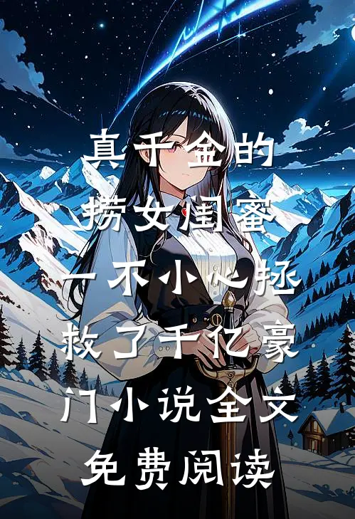 真千金的捞女闺蜜，一不小心拯救了千亿豪门小说全文免费阅读