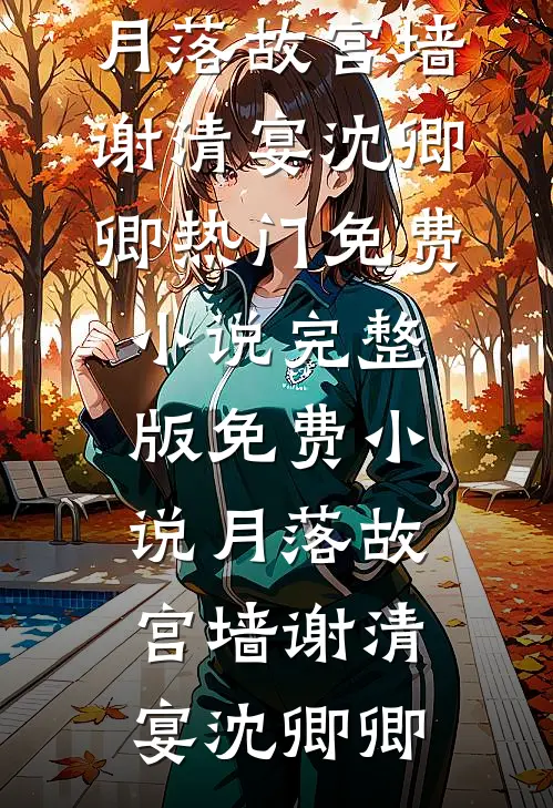 月落故宫墙(谢清宴沈卿卿)热门免费小说_完整版免费小说月落故宫墙谢清宴沈卿卿