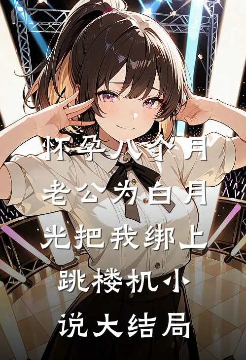 怀孕八个月，老公为白月光把我绑上跳楼机小说大结局
