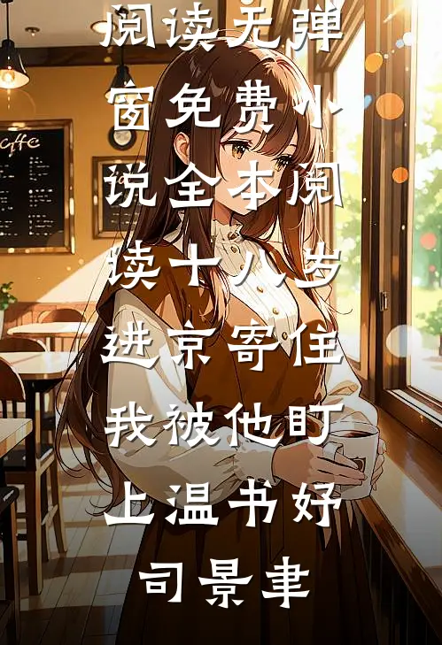 十八岁进京寄住，我被他盯上(温书妤司景聿)免费阅读无弹窗_免费小说全本阅读十八岁进京寄住，我被他盯上(温书妤司景聿)