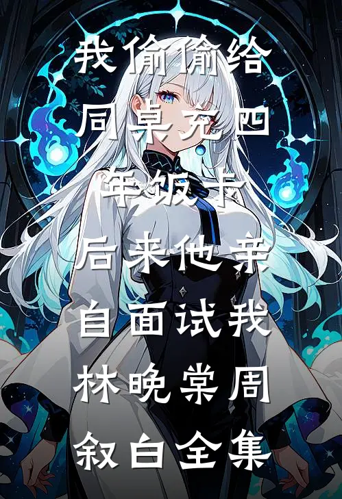 我偷偷给同桌充四年饭卡，后来他亲自面试我林晚棠周叙白全集