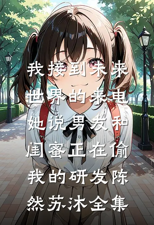 我接到未来世界的来电，她说男友和闺蜜正在偷我的研发陈然苏沐全集