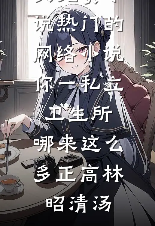 你一私立卫生所，哪来这么多正高林昭清汤全文免费小说_热门的网络小说你一私立卫生所，哪来这么多正高林昭清汤