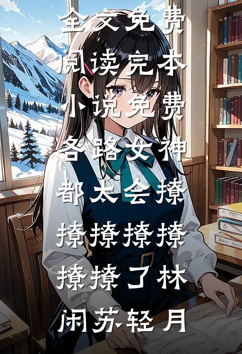 各路女神都太会撩撩撩撩撩撩撩了(林闲苏轻月)无弹窗全文免费阅读_完本小说免费各路女神都太会撩撩撩撩撩撩撩了林闲苏轻月