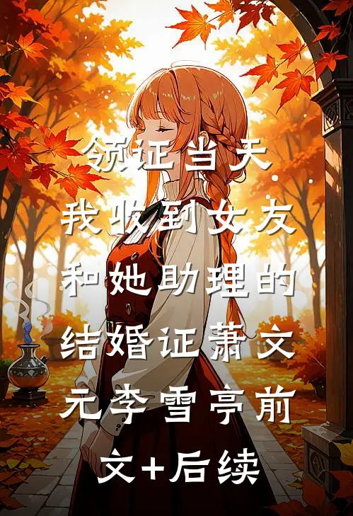 领证当天，我收到女友和她助理的结婚证萧文元李雪亭前文+后续