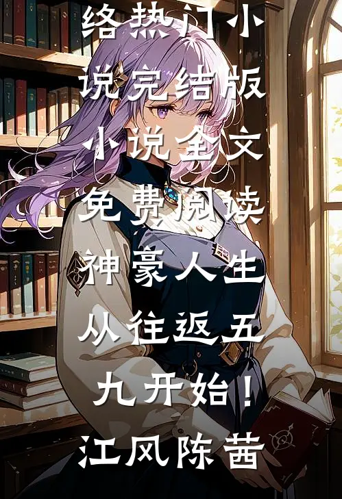 神豪人生，从往返五九开始！(江风陈茜)网络热门小说_完结版小说全文免费阅读神豪人生，从往返五九开始！(江风陈茜)