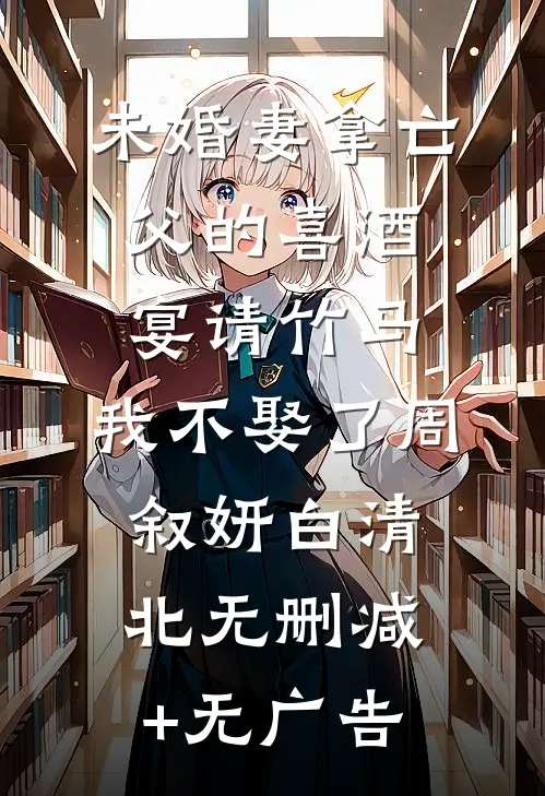 未婚妻拿亡父的喜酒宴请竹马，我不娶了周叙妍白清北无删减+无广告