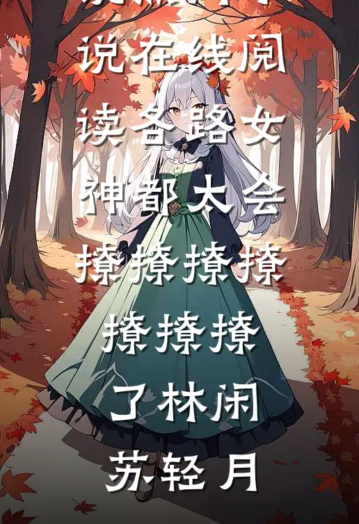 各路女神都太会撩撩撩撩撩撩撩了(林闲苏轻月)热门的小说_热门小说在线阅读各路女神都太会撩撩撩撩撩撩撩了林闲苏轻月