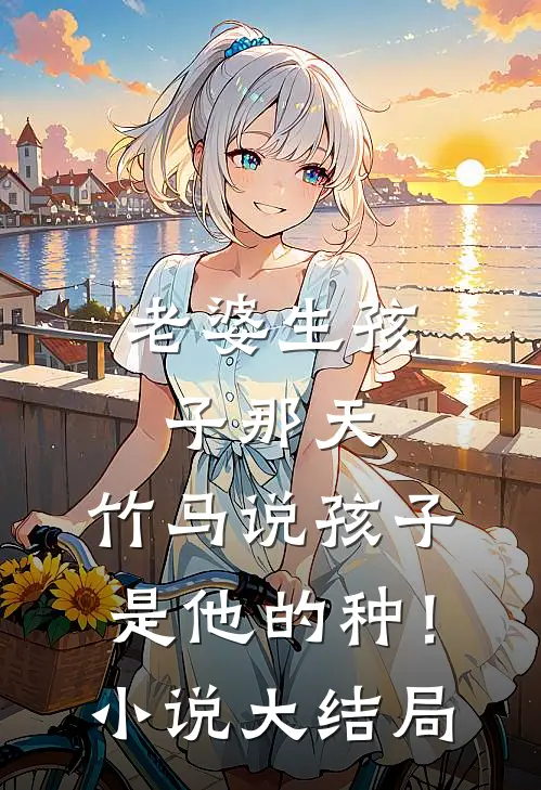 老婆生孩子那天，竹马说孩子是他的种！小说大结局