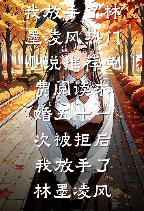求婚五十一次被拒后，我放手了(林墨凌风)热门小说推荐_免费阅读求婚五十一次被拒后，我放手了(林墨凌风)