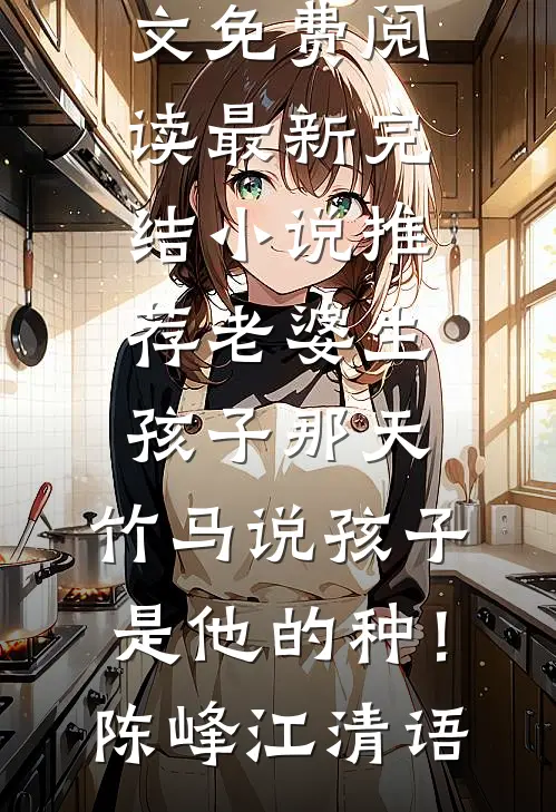 老婆生孩子那天，竹马说孩子是他的种！陈峰江清语无弹窗全文免费阅读_最新完结小说推荐老婆生孩子那天，竹马说孩子是他的种！陈峰江清语
