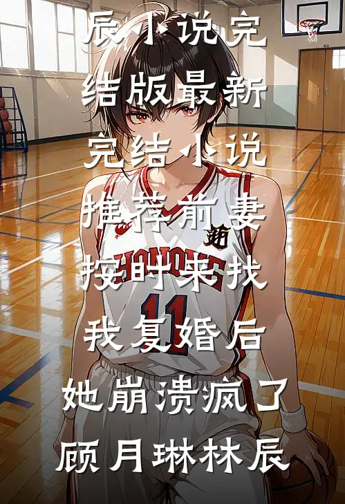前妻按时来找我复婚后，她崩溃疯了顾月琳林辰小说完结版_最新完结小说推荐前妻按时来找我复婚后，她崩溃疯了(顾月琳林辰)