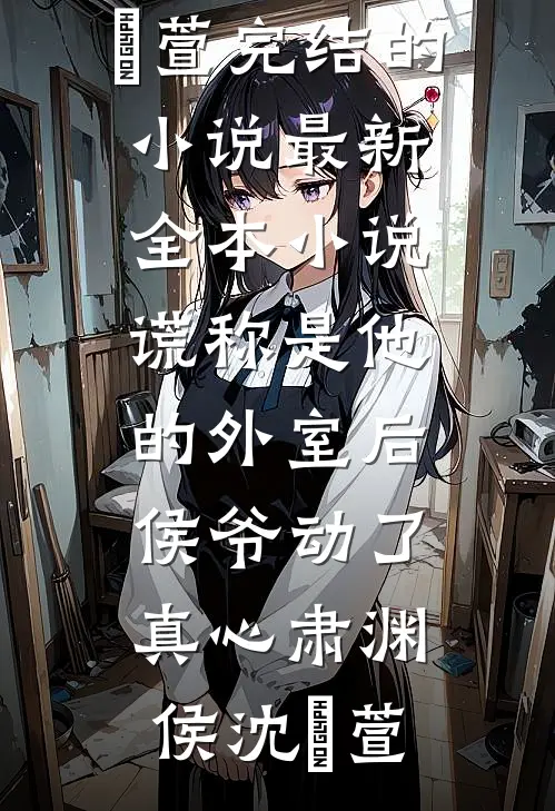 谎称是他的外室后，侯爷动了真心(肃渊侯沈祎萱)完结的小说_最新全本小说谎称是他的外室后，侯爷动了真心(肃渊侯沈祎萱)
