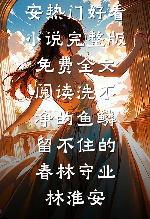 洗不净的鱼鳞，留不住的春林守业林淮安热门好看小说_完整版免费全文阅读洗不净的鱼鳞，留不住的春林守业林淮安