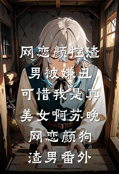 网恋颜控渣男被嫌丑，可惜我是真美女啊苏晚网恋颜狗渣男番外