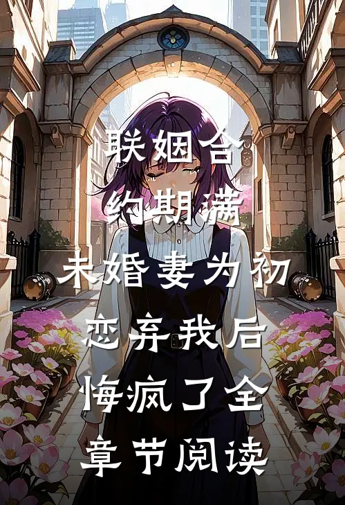 联姻合约期满，未婚妻为初恋弃我后悔疯了全章节阅读