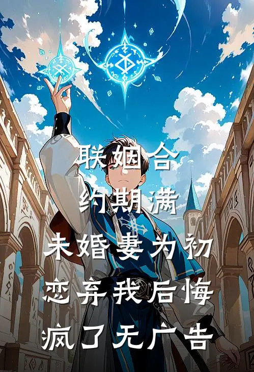 联姻合约期满，未婚妻为初恋弃我后悔疯了无广告