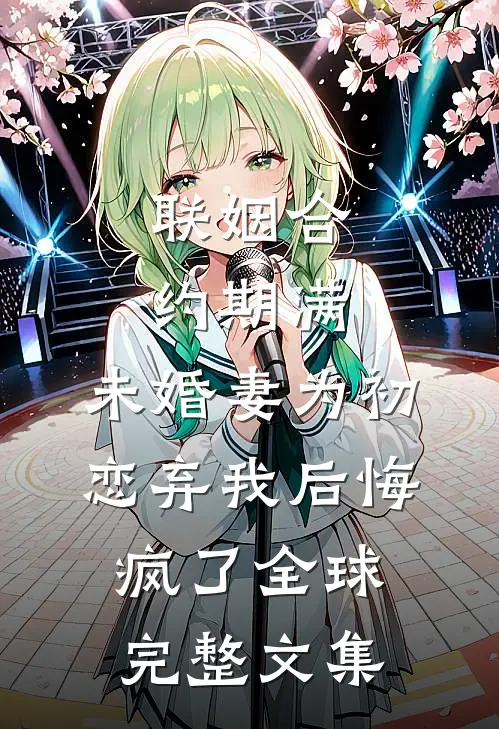 联姻合约期满，未婚妻为初恋弃我后悔疯了全球完整文集
