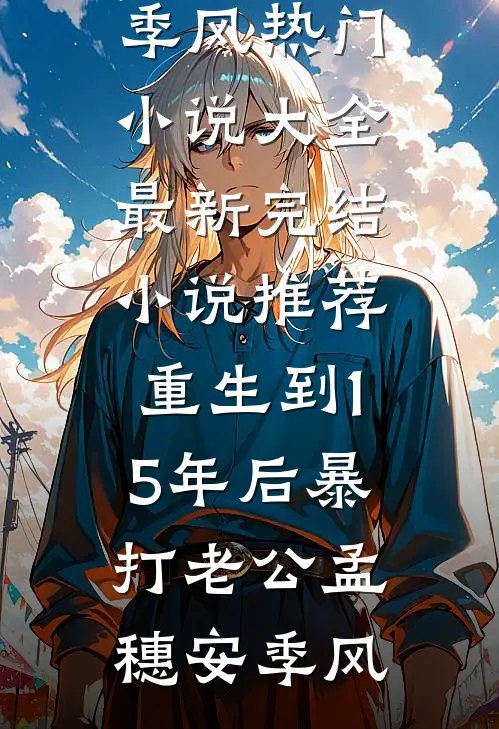 重生到15年后暴打老公(孟穗安季风)热门小说大全_最新完结小说推荐重生到15年后暴打老公(孟穗安季风)