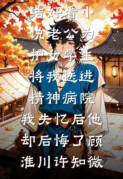 老公为护女学生将我送进精神病院，我失忆后他却后悔了(顾淮川许知微)完本小说推荐_完结好看小说老公为护女学生将我送进精神病院，我失忆后他却后悔了顾淮川许知微