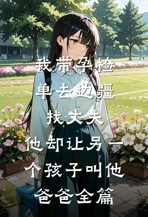 我带孕检单去边疆找丈夫，他却让另一个孩子叫他爸爸全篇