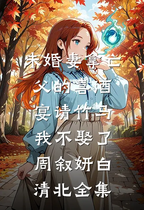 未婚妻拿亡父的喜酒宴请竹马，我不娶了周叙妍白清北全集