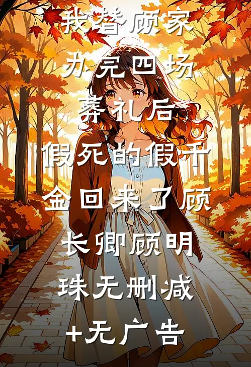 我替顾家办完四场葬礼后，假死的假千金回来了顾长卿顾明珠无删减+无广告