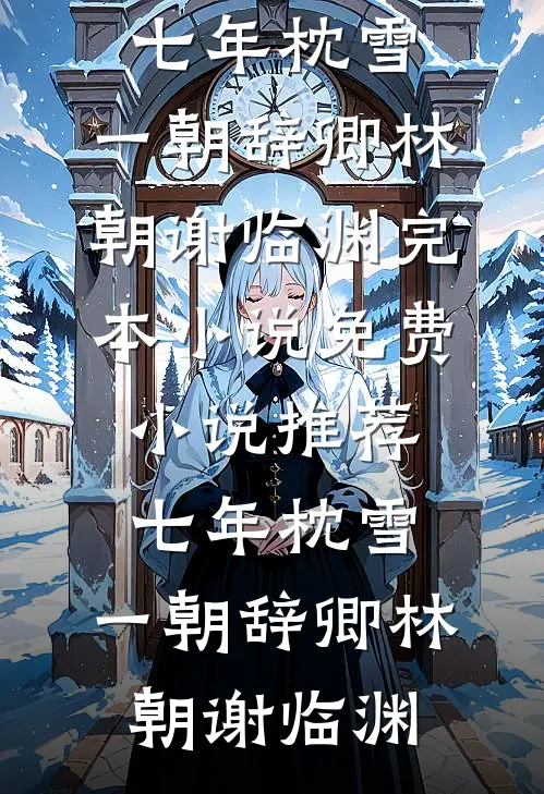 七年枕雪，一朝辞卿(林朝谢临渊)完本小说_免费小说推荐七年枕雪，一朝辞卿(林朝谢临渊)