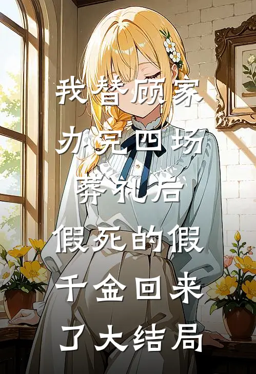 我替顾家办完四场葬礼后，假死的假千金回来了大结局