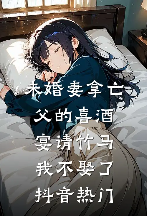 未婚妻拿亡父的喜酒宴请竹马，我不娶了抖音热门