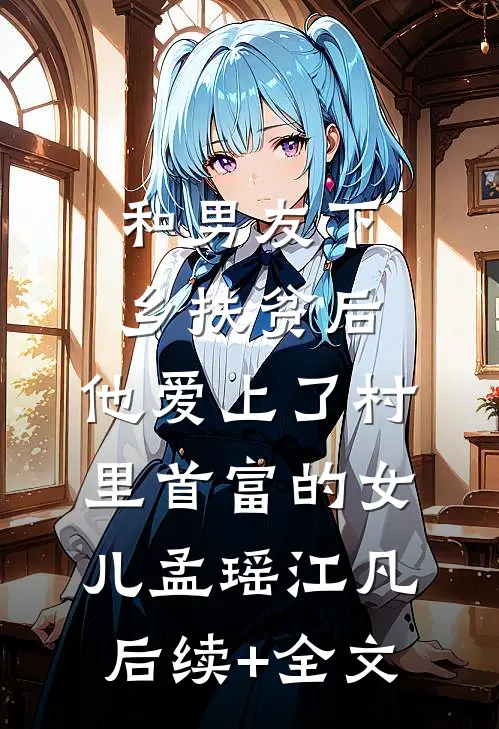 和男友下乡扶贫后，他爱上了村里首富的女儿孟瑶江凡后续+全文