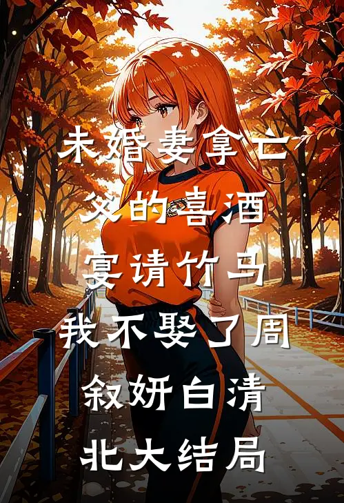 未婚妻拿亡父的喜酒宴请竹马，我不娶了周叙妍白清北大结局